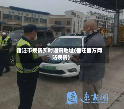 宿迁市疫情实时通讯地址(宿迁官方网站疫情)