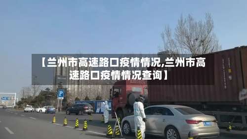 【兰州市高速路口疫情情况,兰州市高速路口疫情情况查询】-第2张图片