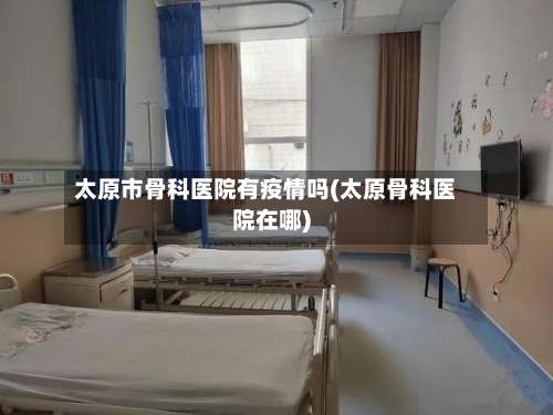 太原市骨科医院有疫情吗(太原骨科医院在哪)
