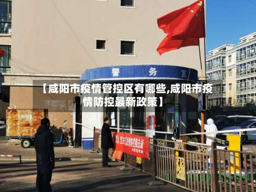 【咸阳市疫情管控区有哪些,咸阳市疫情防控最新政策】