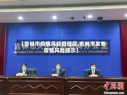 【吉林市疫情风控管控区,吉林市发布疫情风险提示】