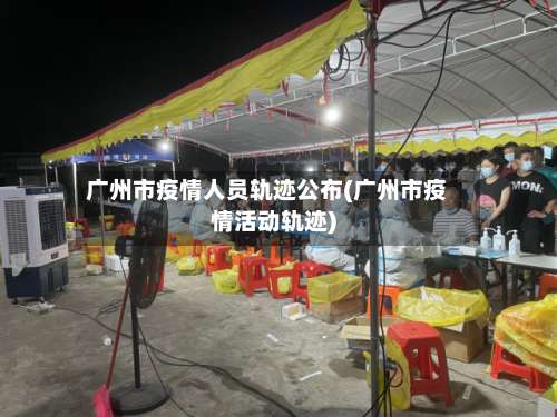 广州市疫情人员轨迹公布(广州市疫情活动轨迹)