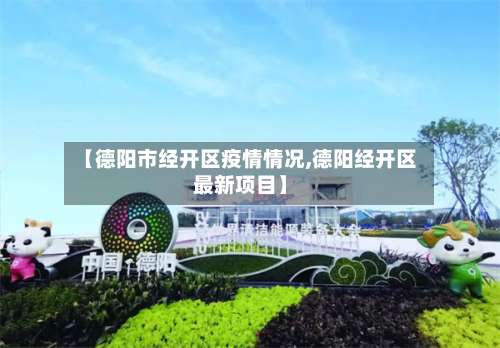 【德阳市经开区疫情情况,德阳经开区最新项目】