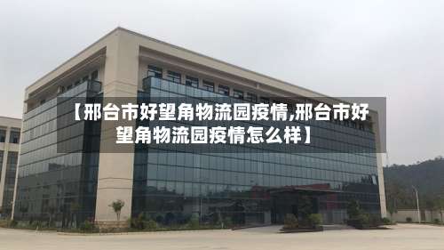 【邢台市好望角物流园疫情,邢台市好望角物流园疫情怎么样】