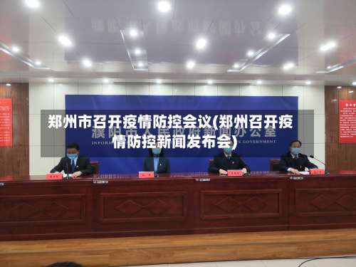 郑州市召开疫情防控会议(郑州召开疫情防控新闻发布会)