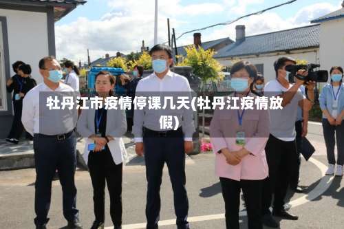 牡丹江市疫情停课几天(牡丹江疫情放假)