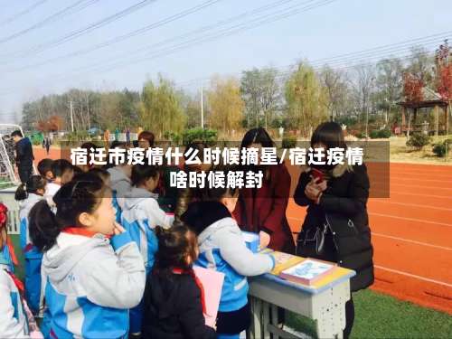 宿迁市疫情什么时候摘星/宿迁疫情啥时候解封