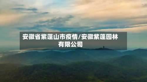 安徽省紫蓬山市疫情/安徽紫蓬园林有限公司