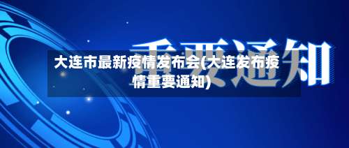大连市最新疫情发布会(大连发布疫情重要通知)
