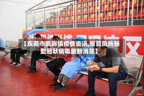 【东莞市凤岗镇疫情资讯,东莞凤岗新型冠状病毒最新消息】