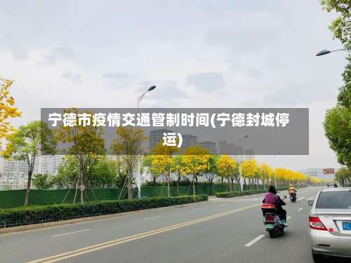 宁德市疫情交通管制时间(宁德封城停运)