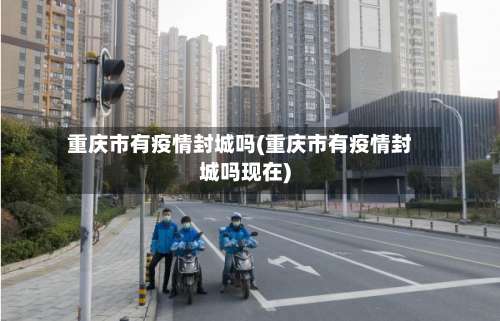 重庆市有疫情封城吗(重庆市有疫情封城吗现在)