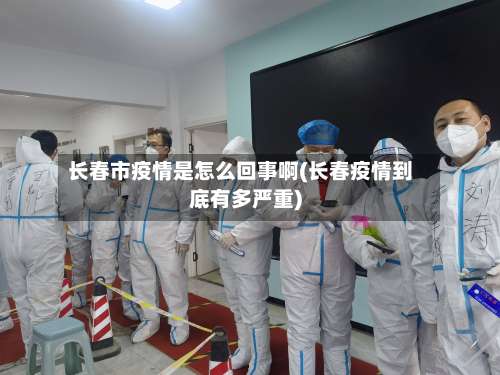 长春市疫情是怎么回事啊(长春疫情到底有多严重)