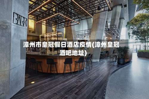 漳州市皇冠假日酒店疫情(漳州皇冠酒吧地址)-第2张图片