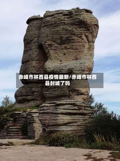赤峰市林西县疫情最新/赤峰市林西县封城了吗