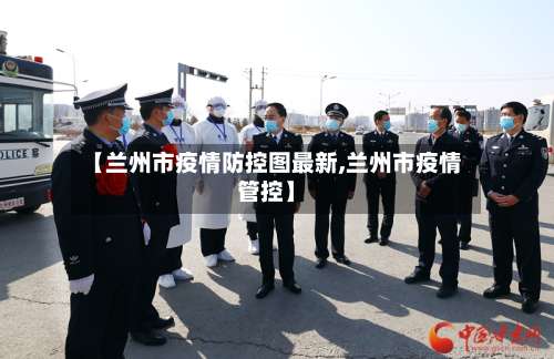 【兰州市疫情防控图最新,兰州市疫情管控】