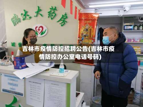吉林市疫情防控招聘公告(吉林市疫情防控办公室电话号码)-第3张图片