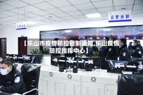 【乐山市疫情防控管制通知,乐山疫情防控指挥中心】-第2张图片