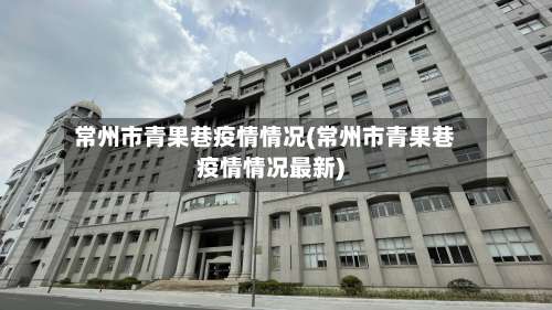 常州市青果巷疫情情况(常州市青果巷疫情情况最新)