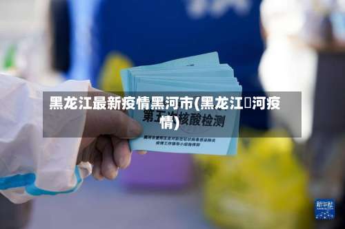 黑龙江最新疫情黑河市(黑龙江黒河疫情)