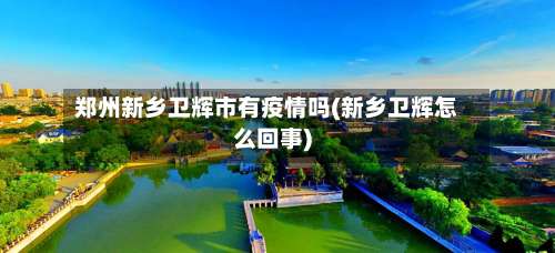 郑州新乡卫辉市有疫情吗(新乡卫辉怎么回事)-第3张图片