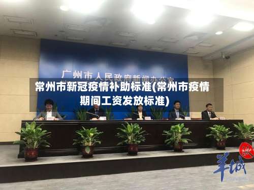 常州市新冠疫情补助标准(常州市疫情期间工资发放标准)-第2张图片