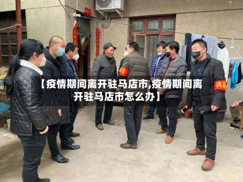 【疫情期间离开驻马店市,疫情期间离开驻马店市怎么办】