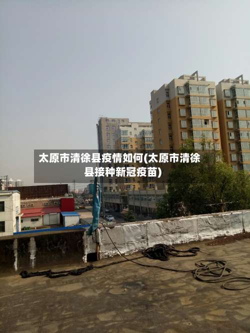 太原市清徐县疫情如何(太原市清徐县接种新冠疫苗)
