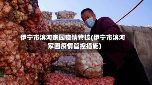 伊宁市滨河家园疫情管控(伊宁市滨河家园疫情管控措施)
