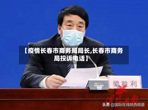 【疫情长春市商务局局长,长春市商务局投诉电话】