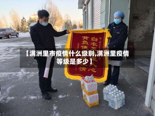 【满洲里市疫情什么级别,满洲里疫情等级是多少】-第3张图片