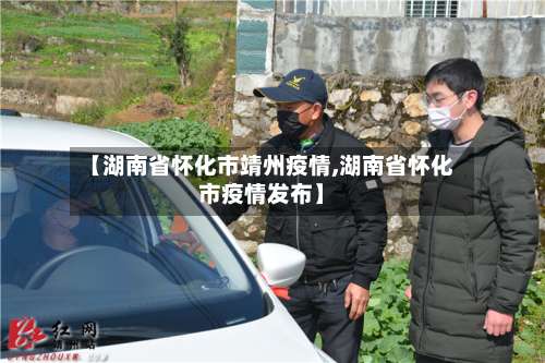 【湖南省怀化市靖州疫情,湖南省怀化市疫情发布】