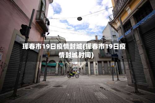 珲春市19日疫情封城(珲春市19日疫情封城时间)