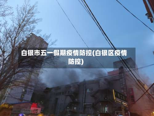 白银市五一假期疫情防控(白银区疫情防控)