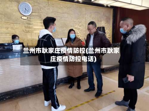 兰州市耿家庄疫情防控(兰州市耿家庄疫情防控电话)