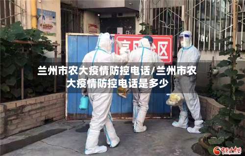 兰州市农大疫情防控电话/兰州市农大疫情防控电话是多少