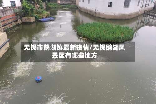 无锡市鹅湖镇最新疫情/无锡鹅湖风景区有哪些地方