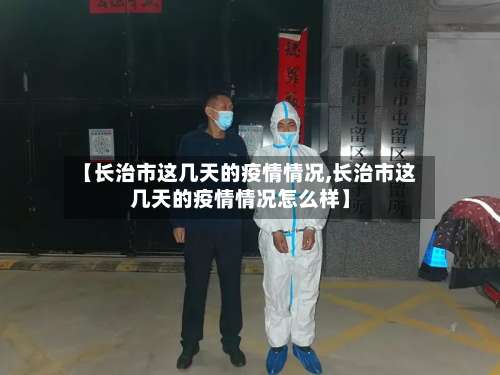 【长治市这几天的疫情情况,长治市这几天的疫情情况怎么样】-第2张图片
