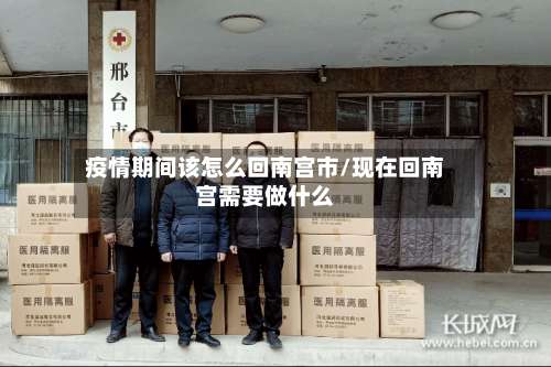 疫情期间该怎么回南宫市/现在回南宫需要做什么