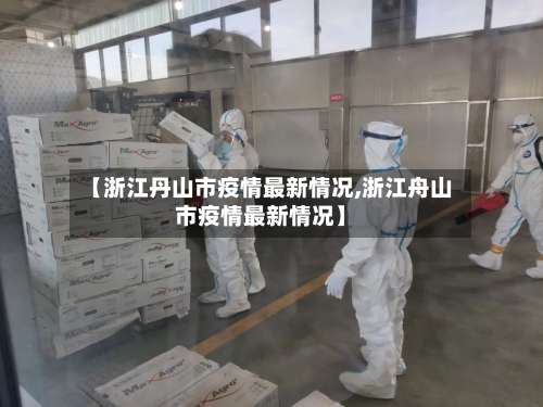 【浙江丹山市疫情最新情况,浙江舟山市疫情最新情况】
