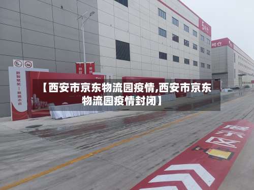 【西安市京东物流园疫情,西安市京东物流园疫情封闭】-第2张图片