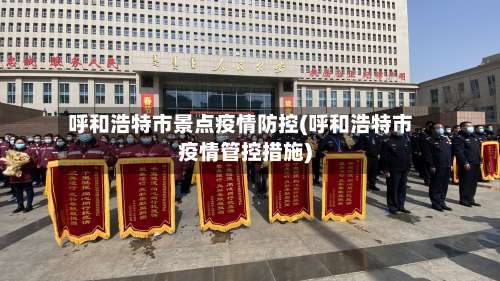 呼和浩特市景点疫情防控(呼和浩特市疫情管控措施)-第2张图片