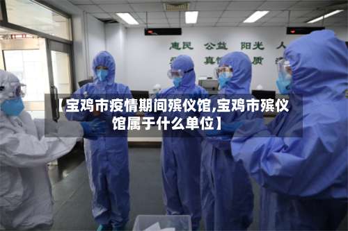 【宝鸡市疫情期间殡仪馆,宝鸡市殡仪馆属于什么单位】