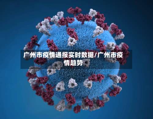 广州市疫情通报实时数据/广州市疫情趋势