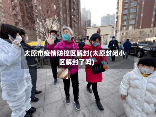 太原市疫情防控区解封(太原封闭小区解封了吗)