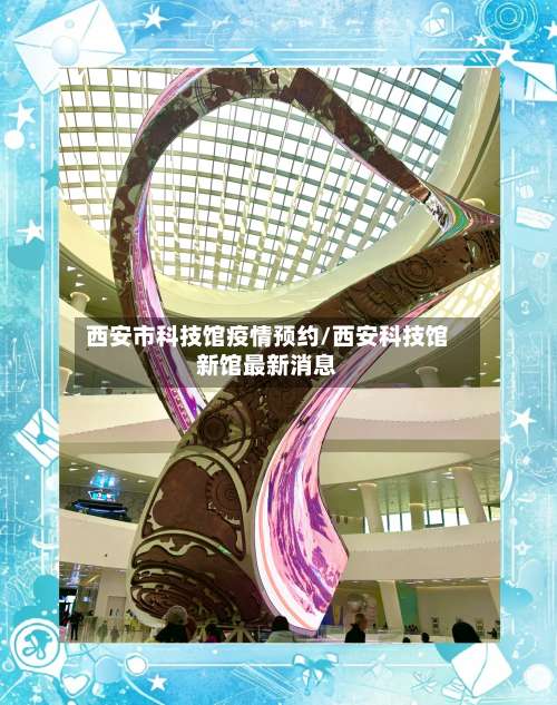 西安市科技馆疫情预约/西安科技馆新馆最新消息