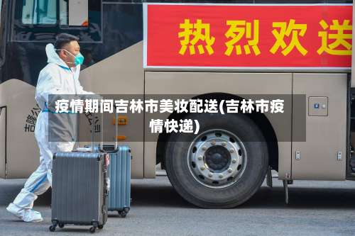 疫情期间吉林市美妆配送(吉林市疫情快递)-第2张图片