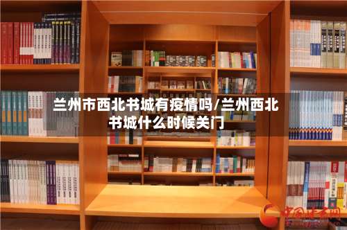 兰州市西北书城有疫情吗/兰州西北书城什么时候关门-第2张图片