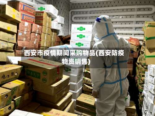 西安市疫情期间采购物品(西安防疫物资销售)