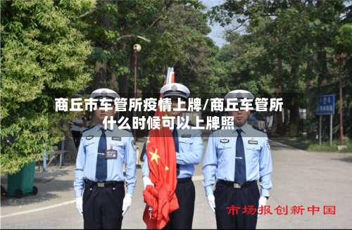 商丘市车管所疫情上牌/商丘车管所什么时候可以上牌照